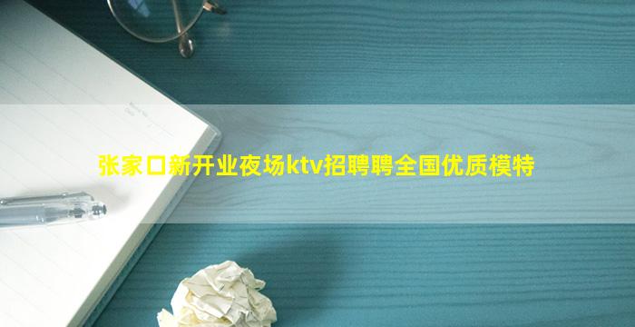 张家口新开业夜场ktv招聘聘全国优质模特